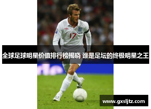 全球足球明星价值排行榜揭晓 谁是足坛的终极明星之王
