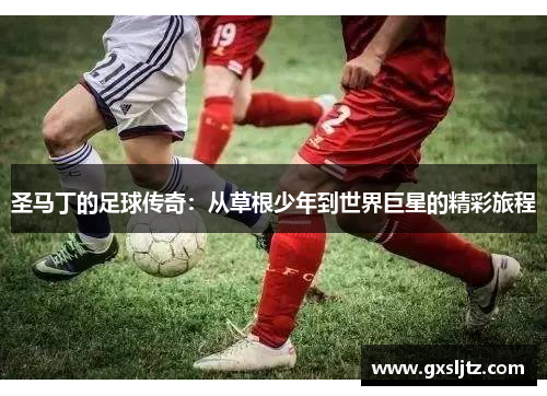 圣马丁的足球传奇：从草根少年到世界巨星的精彩旅程