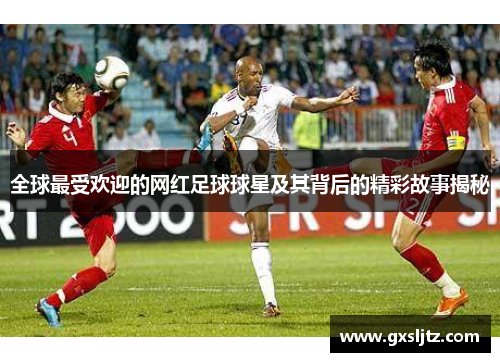 全球最受欢迎的网红足球球星及其背后的精彩故事揭秘
