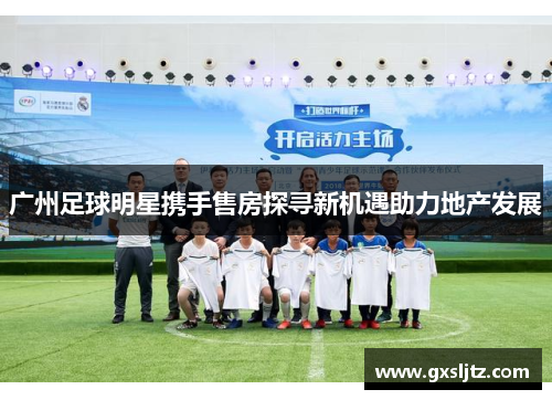 广州足球明星携手售房探寻新机遇助力地产发展