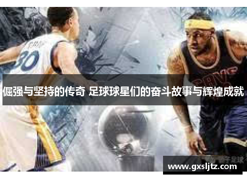 倔强与坚持的传奇 足球球星们的奋斗故事与辉煌成就