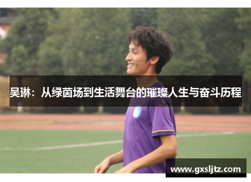 吴琳：从绿茵场到生活舞台的璀璨人生与奋斗历程