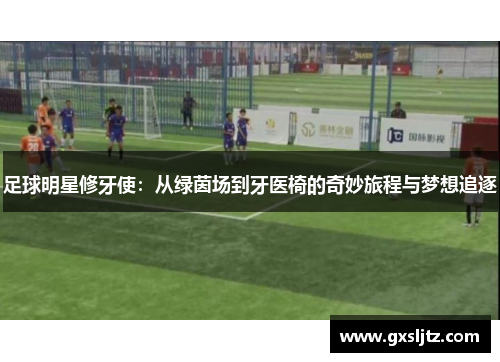 足球明星修牙使：从绿茵场到牙医椅的奇妙旅程与梦想追逐
