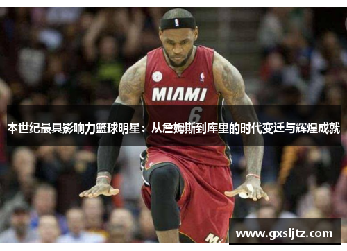 本世纪最具影响力篮球明星：从詹姆斯到库里的时代变迁与辉煌成就