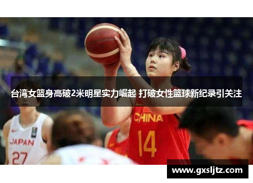 台湾女篮身高破2米明星实力崛起 打破女性篮球新纪录引关注
