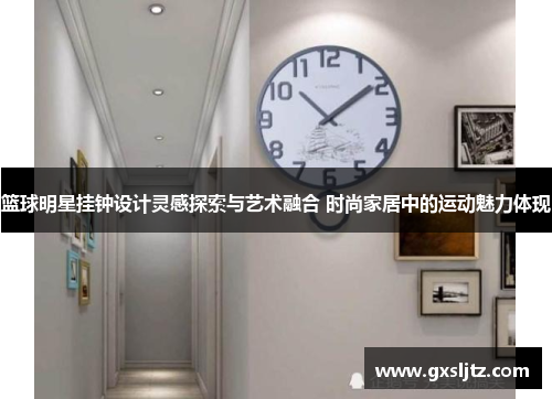 篮球明星挂钟设计灵感探索与艺术融合 时尚家居中的运动魅力体现