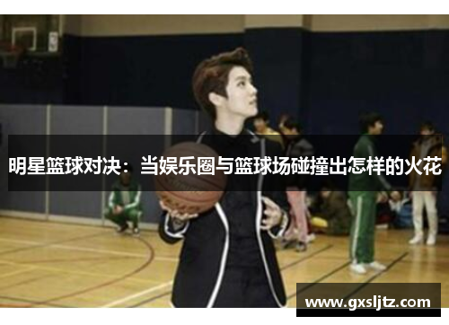 明星篮球对决：当娱乐圈与篮球场碰撞出怎样的火花