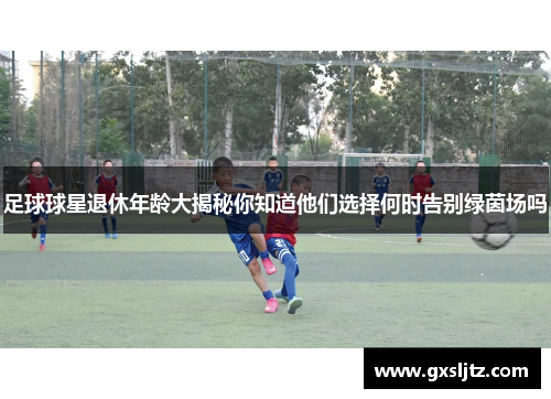 足球球星退休年龄大揭秘你知道他们选择何时告别绿茵场吗