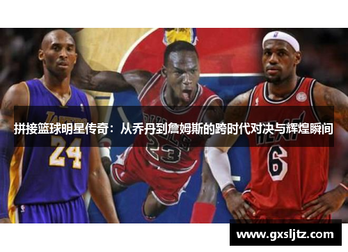 拼接篮球明星传奇：从乔丹到詹姆斯的跨时代对决与辉煌瞬间