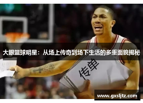 大眼篮球明星：从场上传奇到场下生活的多重面貌揭秘