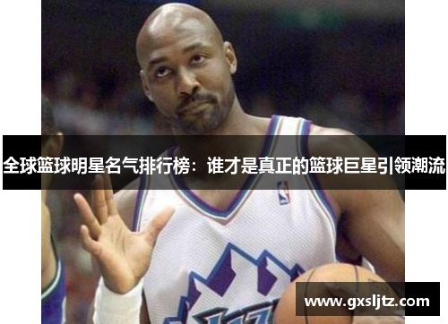 全球篮球明星名气排行榜：谁才是真正的篮球巨星引领潮流