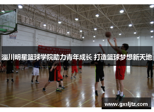 淄川明星篮球学院助力青年成长 打造篮球梦想新天地