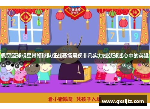 佩奇篮球明星带领球队征战赛场展现非凡实力成就球迷心中的英雄