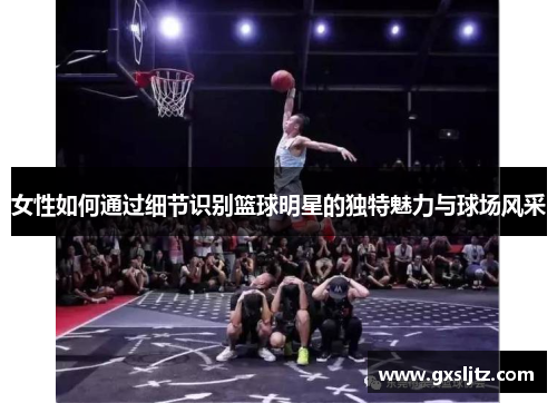 女性如何通过细节识别篮球明星的独特魅力与球场风采