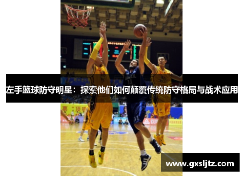 左手篮球防守明星：探索他们如何颠覆传统防守格局与战术应用