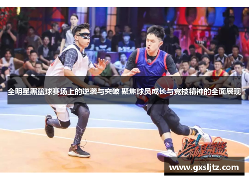 全明星黑篮球赛场上的逆袭与突破 聚焦球员成长与竞技精神的全面展现