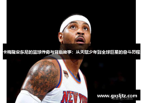 卡梅隆安东尼的篮球传奇与背后故事：从天赋少年到全球巨星的奋斗历程