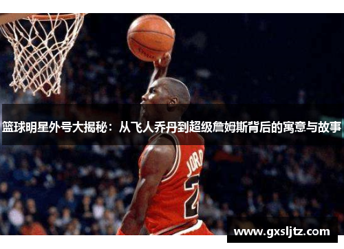 篮球明星外号大揭秘：从飞人乔丹到超级詹姆斯背后的寓意与故事